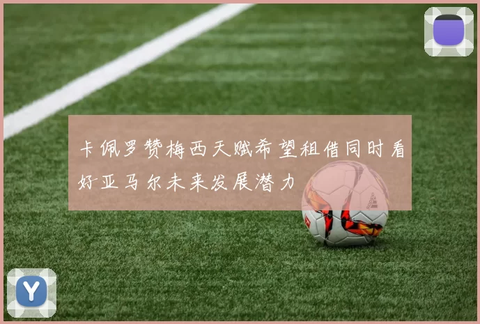 卡佩罗赞梅西天赋希望租借同时看好亚马尔未来发展潜力