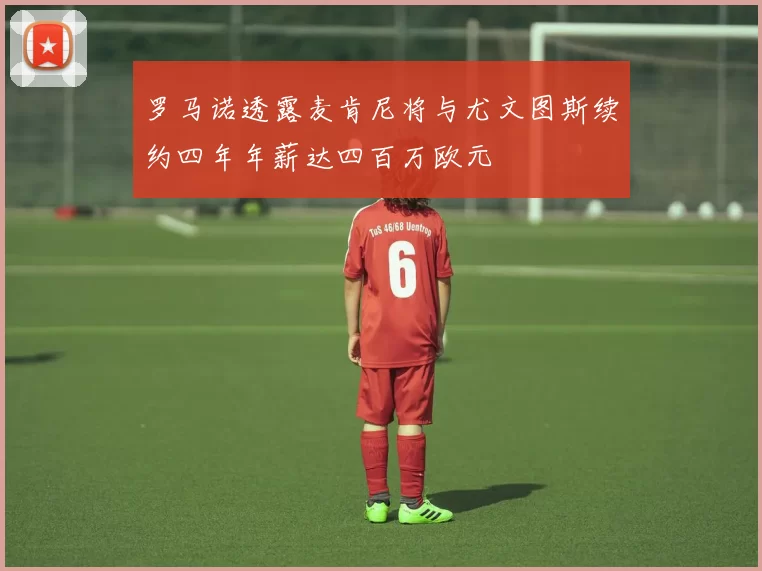 罗马诺透露麦肯尼将与尤文图斯续约四年年薪达四百万欧元