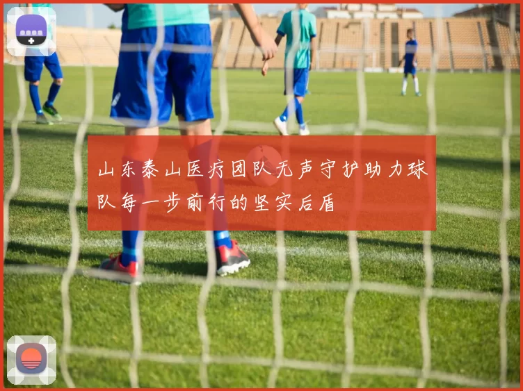 山东泰山医疗团队无声守护助力球队每一步前行的坚实后盾