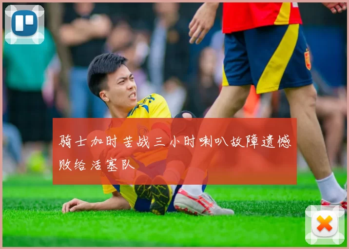 骑士加时苦战三小时喇叭故障遗憾败给活塞队