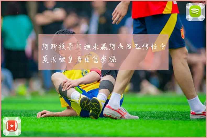 阿斯报导门迪未赢阿韦洛亚信任今夏或被皇马出售套现