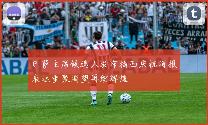 巴萨主席候选人发布梅西庆祝海报表达重聚渴望再续辉煌