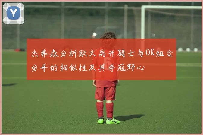 杰弗森分析欧文离开骑士与OK组合分手的相似性及其夺冠野心