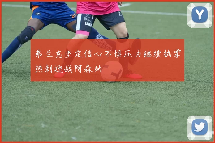 弗兰克坚定信心不惧压力继续执掌热刺迎战阿森纳