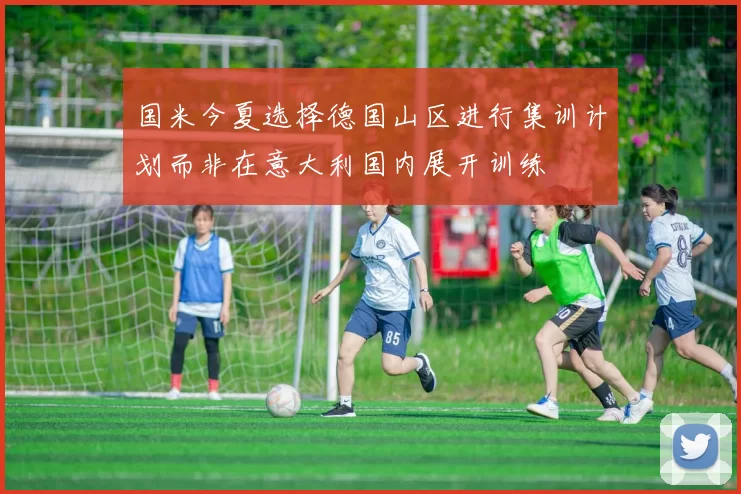 国米今夏选择德国山区进行集训计划而非在意大利国内展开训练