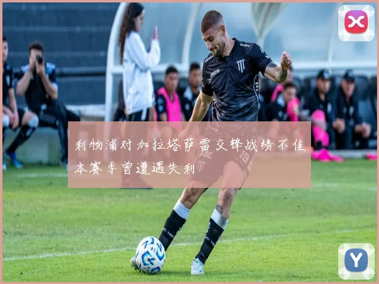 利物浦对加拉塔萨雷交锋战绩不佳本赛季曾遭遇失利