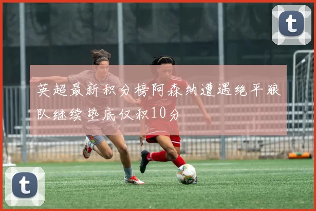 英超最新积分榜阿森纳遭遇绝平狼队继续垫底仅积10分