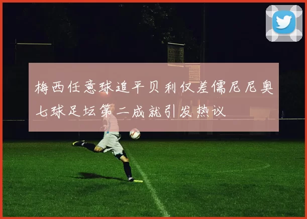 梅西任意球追平贝利仅差儒尼尼奥七球足坛第二成就引发热议