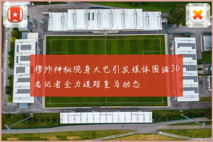 穆帅神秘现身大巴引发媒体围堵30名记者全力追踪皇马动态