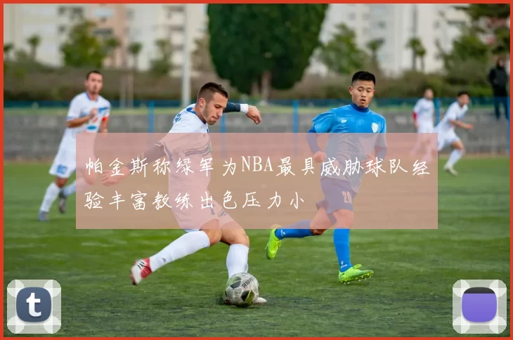 帕金斯称绿军为NBA最具威胁球队经验丰富教练出色压力小