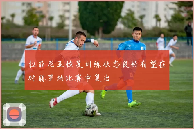 拉菲尼亚恢复训练状态良好有望在对赫罗纳比赛中复出