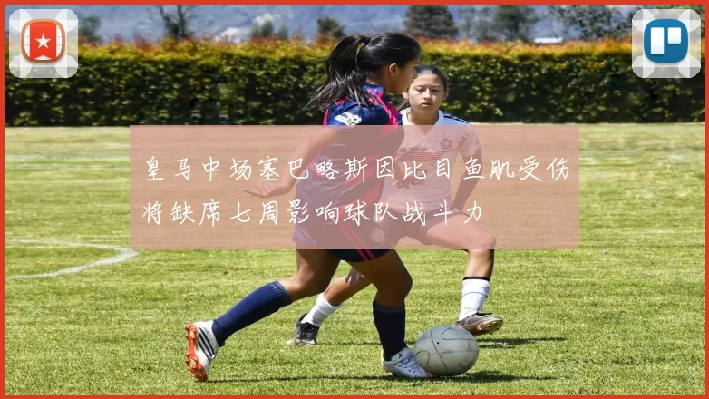 皇马中场塞巴略斯因比目鱼肌受伤将缺席七周影响球队战斗力