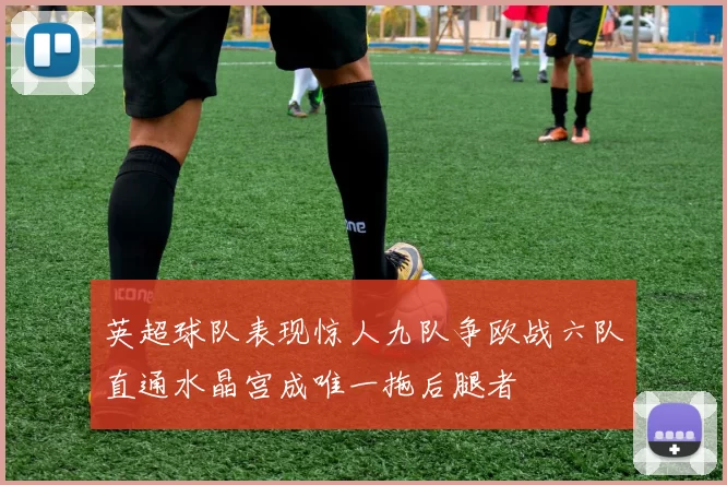英超球队表现惊人九队争欧战六队直通水晶宫成唯一拖后腿者