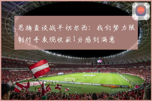恩梅查谈战平切尔西：我们努力限制对手表现收获1分感到满意