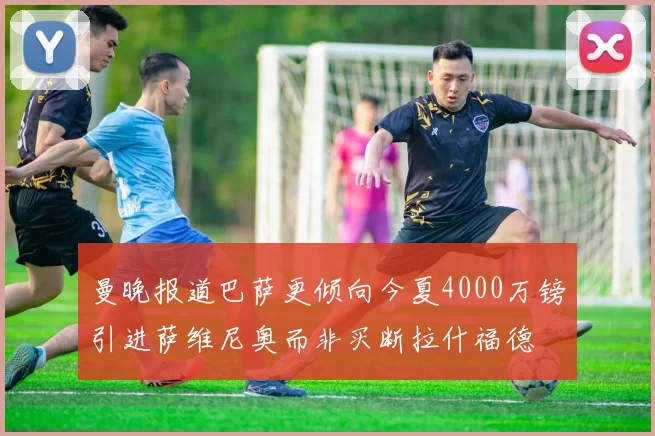曼晚报道巴萨更倾向今夏4000万镑引进萨维尼奥而非买断拉什福德