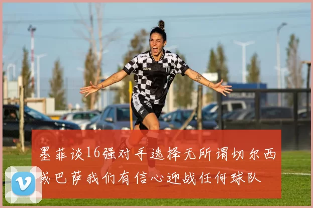 墨菲谈16强对手选择无所谓切尔西或巴萨我们有信心迎战任何球队