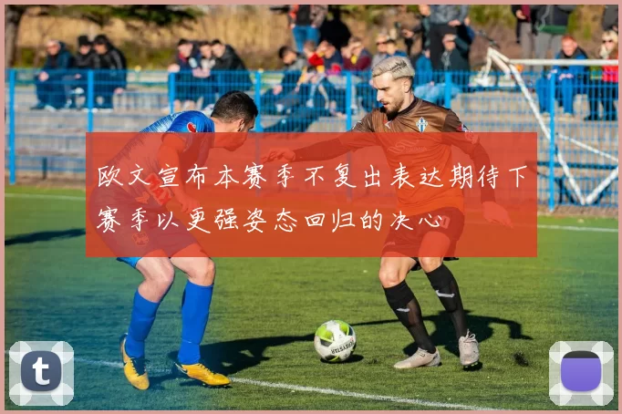 欧文宣布本赛季不复出表达期待下赛季以更强姿态回归的决心