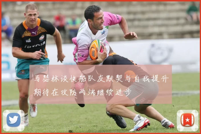 马瑟林谈快船队友默契与自我提升期待在攻防两端继续进步