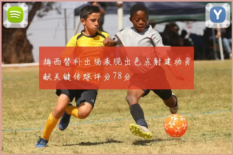 梅西替补出场表现出色点射建功贡献关键传球评分78分