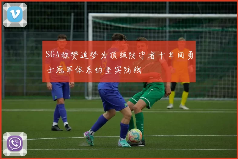 SGA称赞追梦为顶级防守者十年间勇士冠军体系的坚实防线