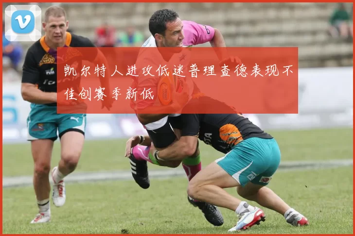 凯尔特人进攻低迷普理查德表现不佳创赛季新低