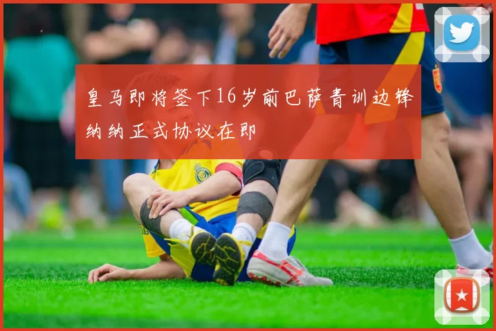 皇马即将签下16岁前巴萨青训边锋纳纳正式协议在即