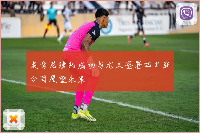 麦肯尼续约成功与尤文签署四年新合同展望未来