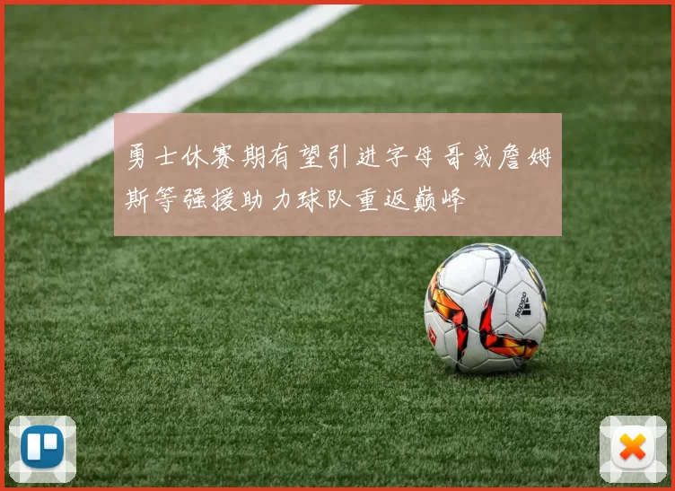 勇士休赛期有望引进字母哥或詹姆斯等强援助力球队重返巅峰