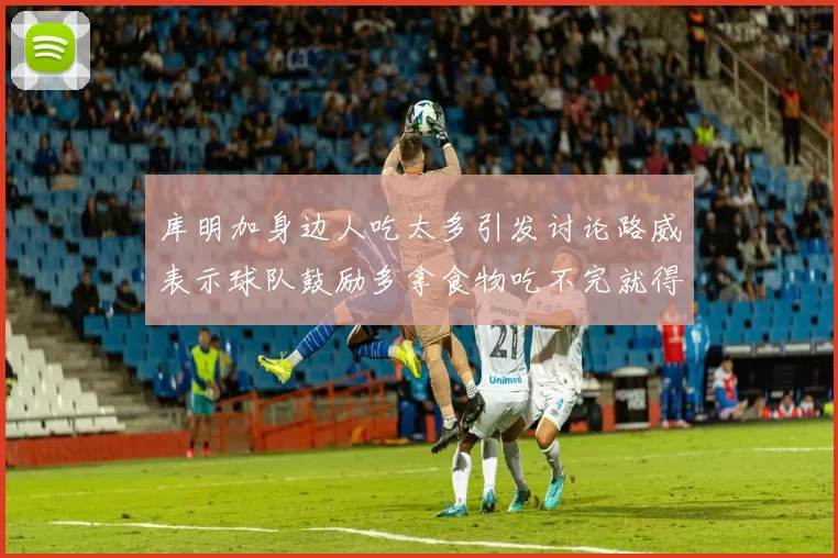 库明加身边人吃太多引发讨论路威表示球队鼓励多拿食物吃不完就得扔掉