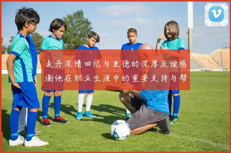 麦丹深情回忆与里德的深厚友谊感谢他在职业生涯中的重要支持与帮助