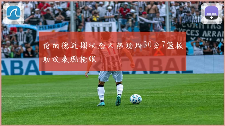 伦纳德近期状态火热场均30分7篮板助攻表现抢眼