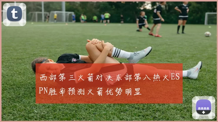 西部第三火箭对决东部第八热火ESPN胜率预测火箭优势明显